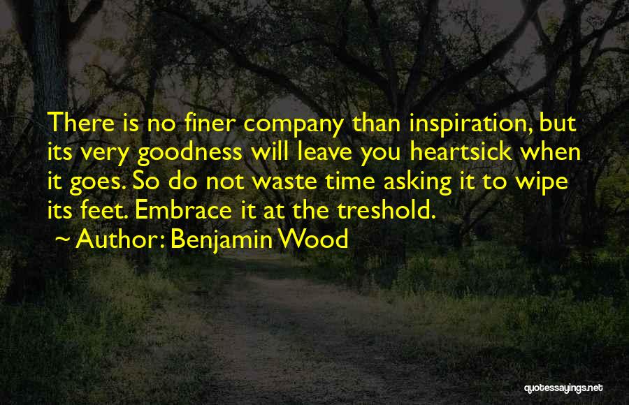 Benjamin Wood Quotes: There Is No Finer Company Than Inspiration, But Its Very Goodness Will Leave You Heartsick When It Goes. So Do