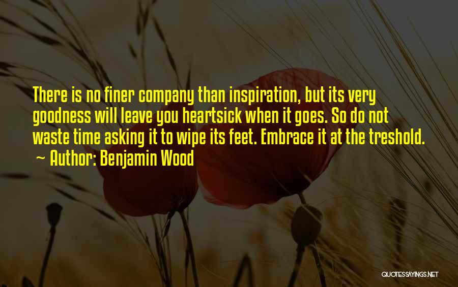 Benjamin Wood Quotes: There Is No Finer Company Than Inspiration, But Its Very Goodness Will Leave You Heartsick When It Goes. So Do