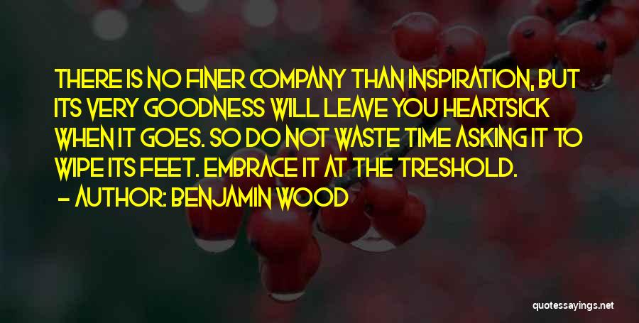 Benjamin Wood Quotes: There Is No Finer Company Than Inspiration, But Its Very Goodness Will Leave You Heartsick When It Goes. So Do