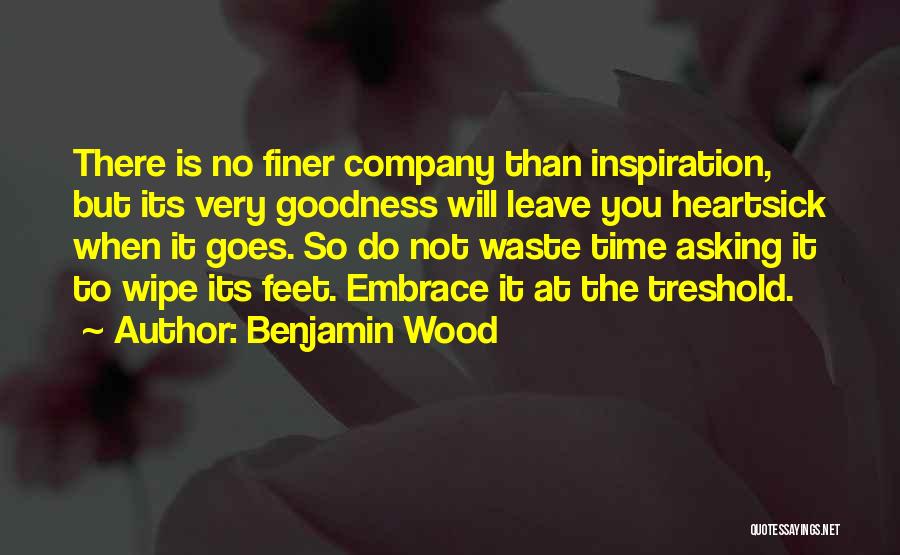 Benjamin Wood Quotes: There Is No Finer Company Than Inspiration, But Its Very Goodness Will Leave You Heartsick When It Goes. So Do