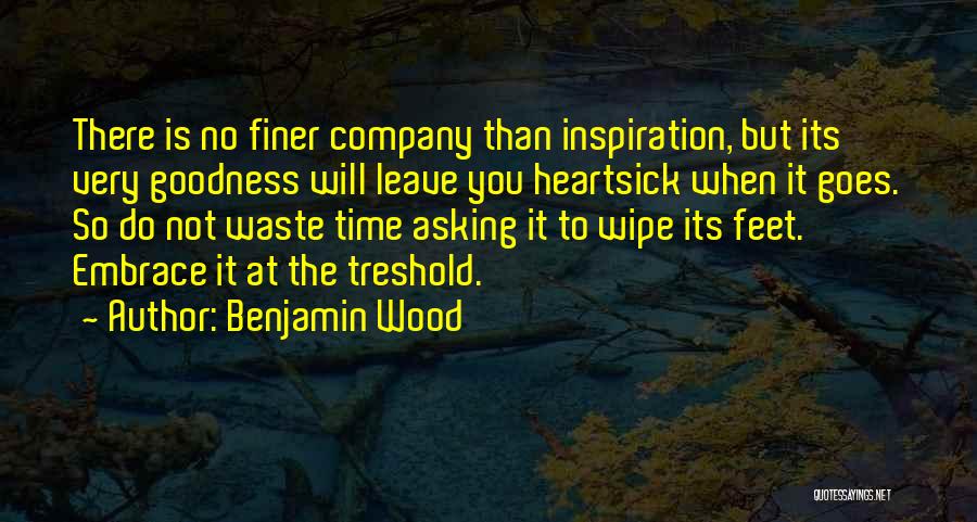 Benjamin Wood Quotes: There Is No Finer Company Than Inspiration, But Its Very Goodness Will Leave You Heartsick When It Goes. So Do