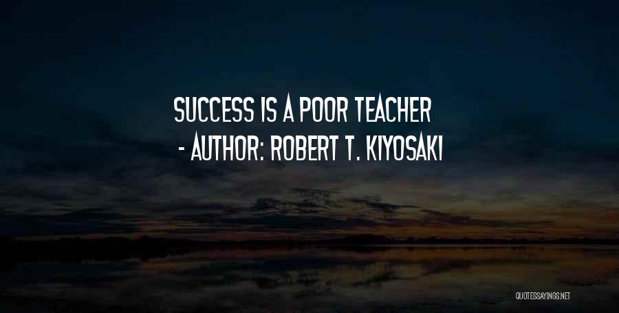 Robert T. Kiyosaki Quotes: Success Is A Poor Teacher