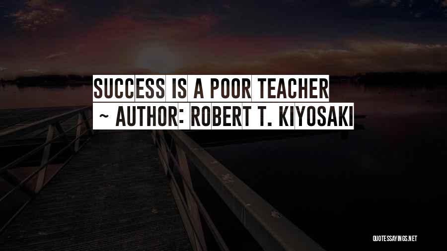 Robert T. Kiyosaki Quotes: Success Is A Poor Teacher