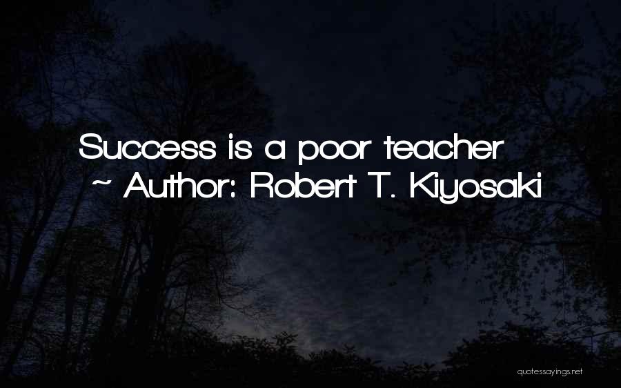 Robert T. Kiyosaki Quotes: Success Is A Poor Teacher