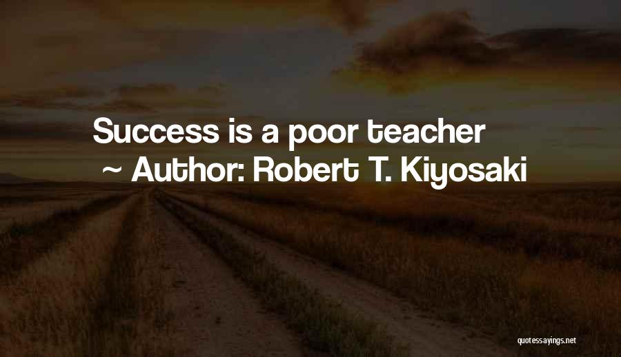 Robert T. Kiyosaki Quotes: Success Is A Poor Teacher