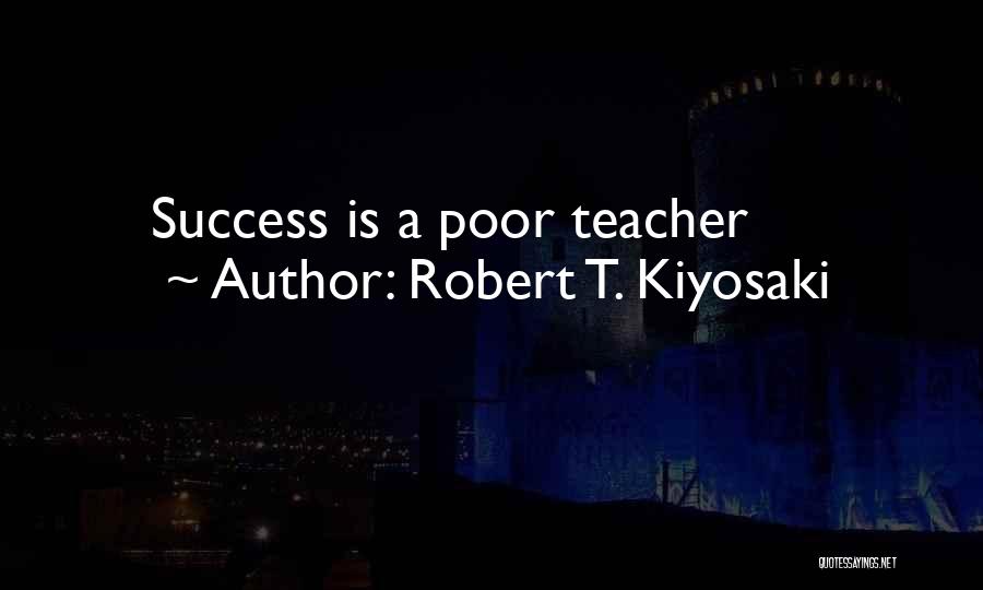 Robert T. Kiyosaki Quotes: Success Is A Poor Teacher