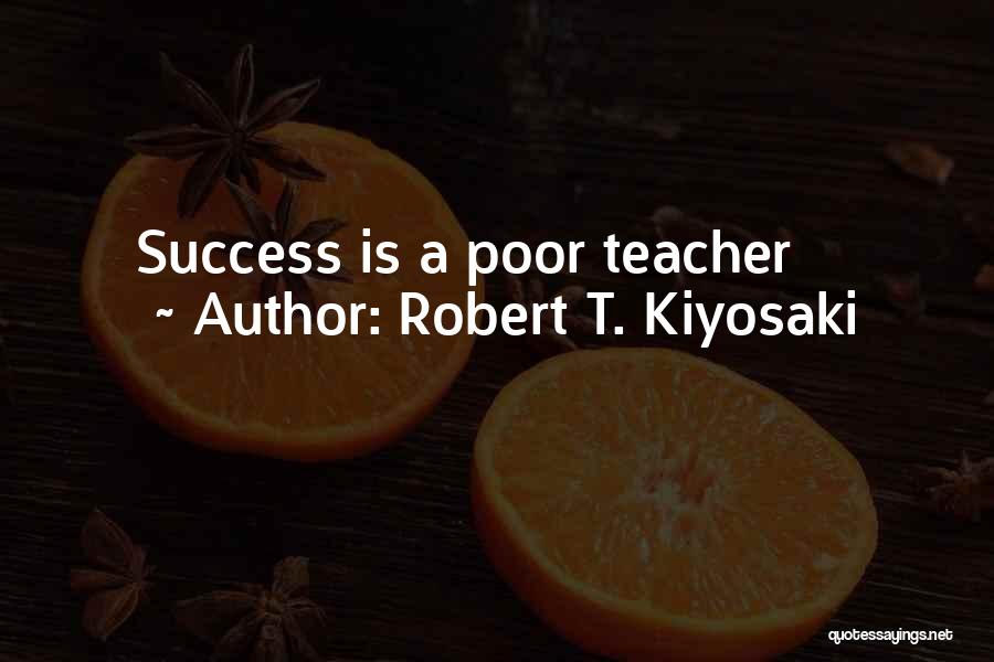 Robert T. Kiyosaki Quotes: Success Is A Poor Teacher