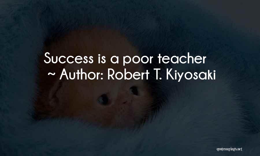 Robert T. Kiyosaki Quotes: Success Is A Poor Teacher