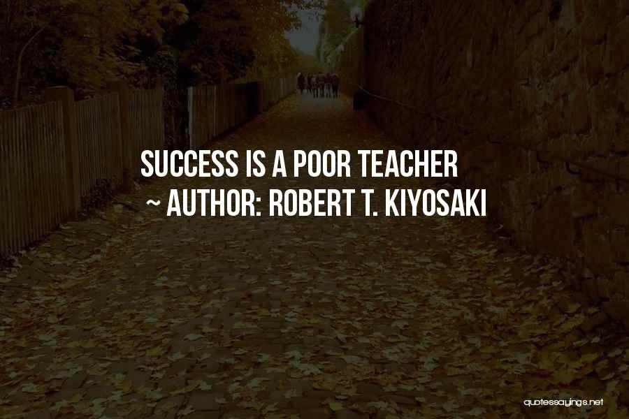 Robert T. Kiyosaki Quotes: Success Is A Poor Teacher
