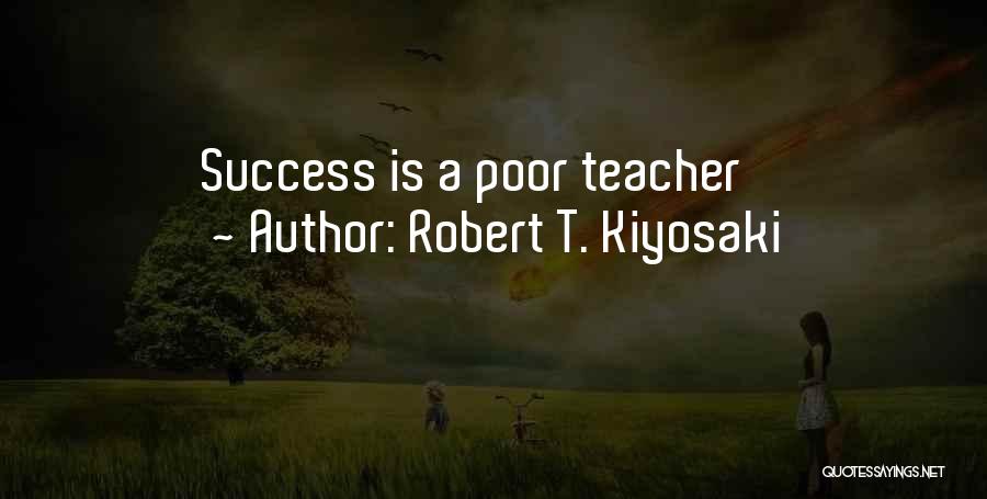 Robert T. Kiyosaki Quotes: Success Is A Poor Teacher