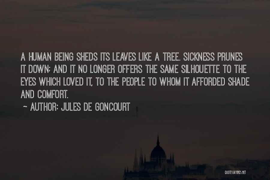 Jules De Goncourt Quotes: A Human Being Sheds Its Leaves Like A Tree. Sickness Prunes It Down; And It No Longer Offers The Same