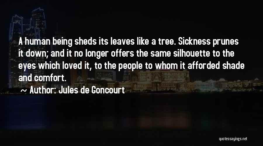 Jules De Goncourt Quotes: A Human Being Sheds Its Leaves Like A Tree. Sickness Prunes It Down; And It No Longer Offers The Same