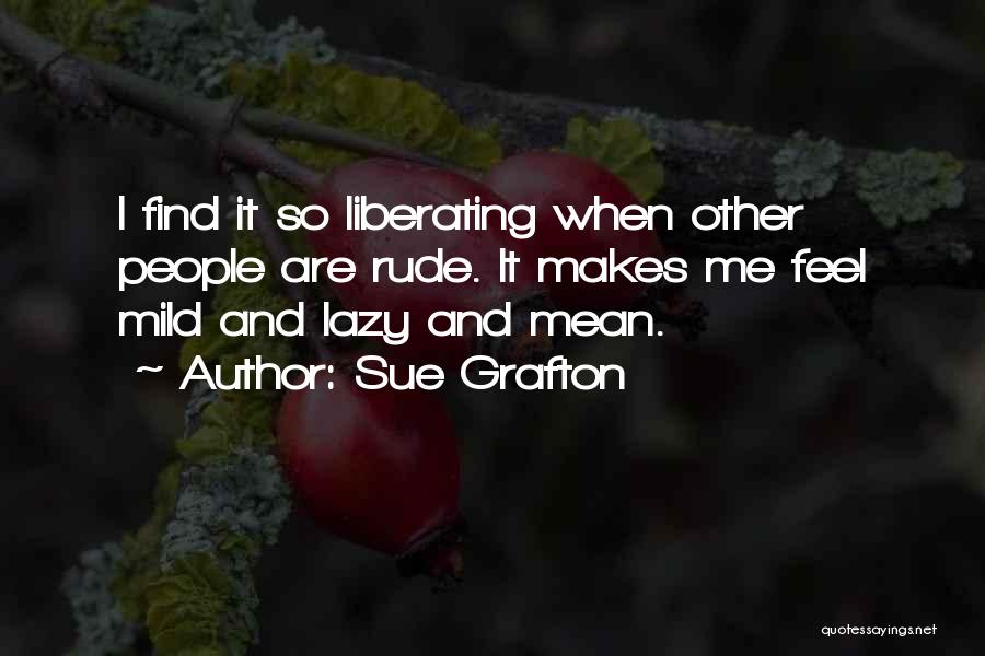 Sue Grafton Quotes: I Find It So Liberating When Other People Are Rude. It Makes Me Feel Mild And Lazy And Mean.