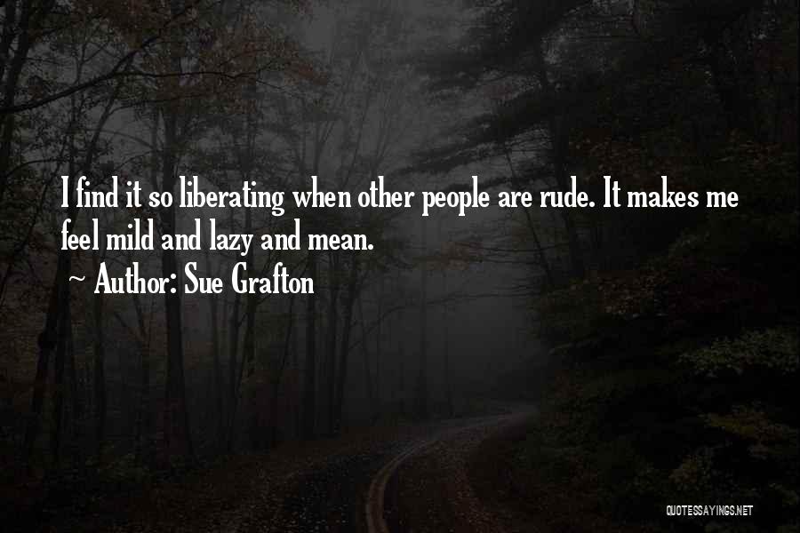 Sue Grafton Quotes: I Find It So Liberating When Other People Are Rude. It Makes Me Feel Mild And Lazy And Mean.
