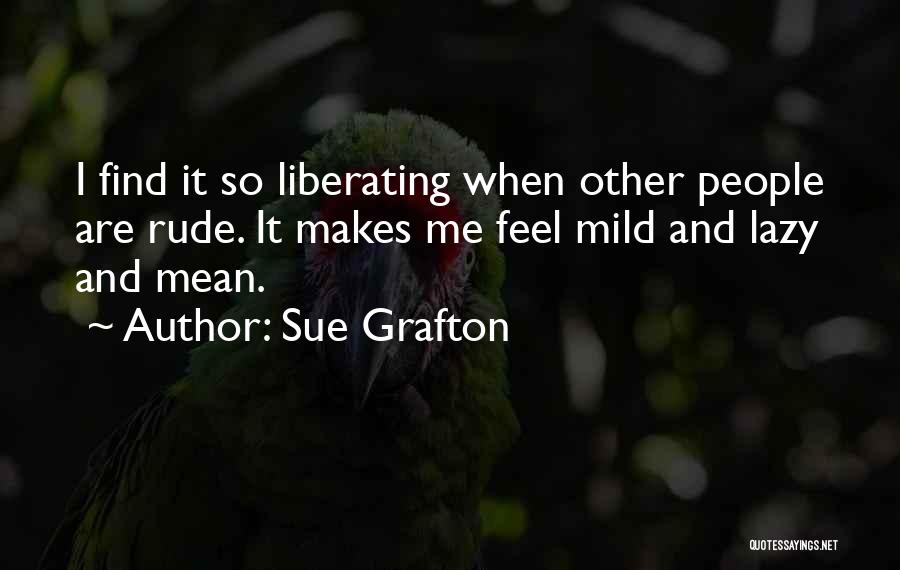 Sue Grafton Quotes: I Find It So Liberating When Other People Are Rude. It Makes Me Feel Mild And Lazy And Mean.
