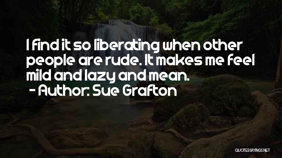 Sue Grafton Quotes: I Find It So Liberating When Other People Are Rude. It Makes Me Feel Mild And Lazy And Mean.