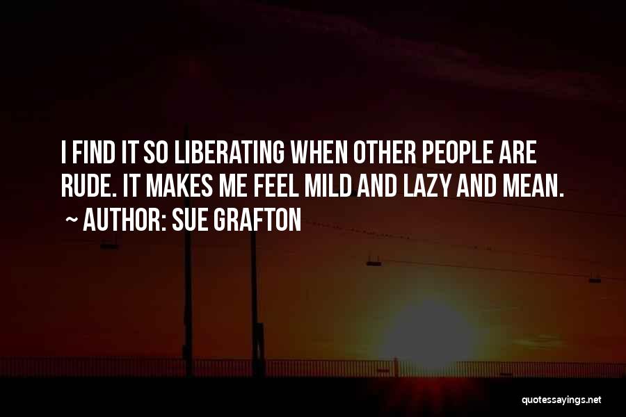 Sue Grafton Quotes: I Find It So Liberating When Other People Are Rude. It Makes Me Feel Mild And Lazy And Mean.