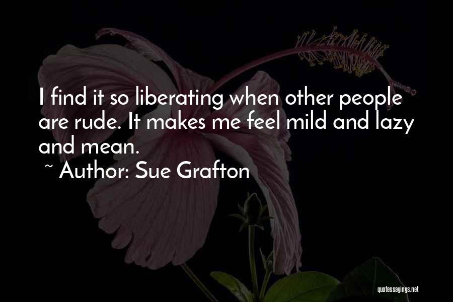 Sue Grafton Quotes: I Find It So Liberating When Other People Are Rude. It Makes Me Feel Mild And Lazy And Mean.