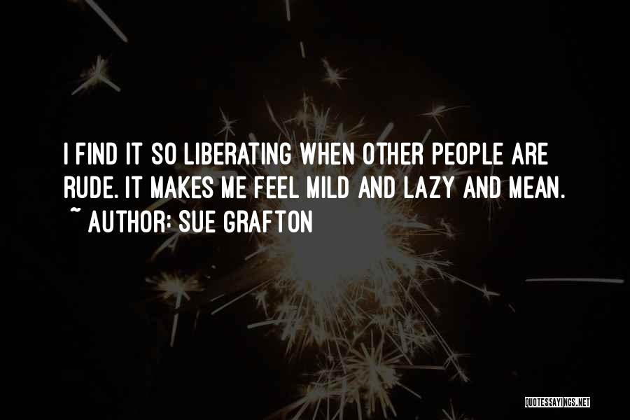 Sue Grafton Quotes: I Find It So Liberating When Other People Are Rude. It Makes Me Feel Mild And Lazy And Mean.
