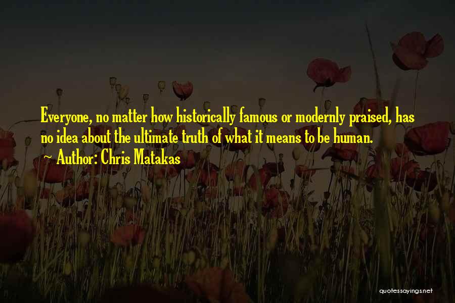 Chris Matakas Quotes: Everyone, No Matter How Historically Famous Or Modernly Praised, Has No Idea About The Ultimate Truth Of What It Means