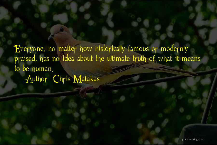 Chris Matakas Quotes: Everyone, No Matter How Historically Famous Or Modernly Praised, Has No Idea About The Ultimate Truth Of What It Means