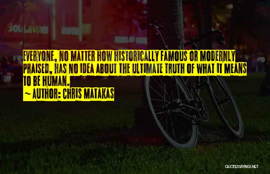 Chris Matakas Quotes: Everyone, No Matter How Historically Famous Or Modernly Praised, Has No Idea About The Ultimate Truth Of What It Means