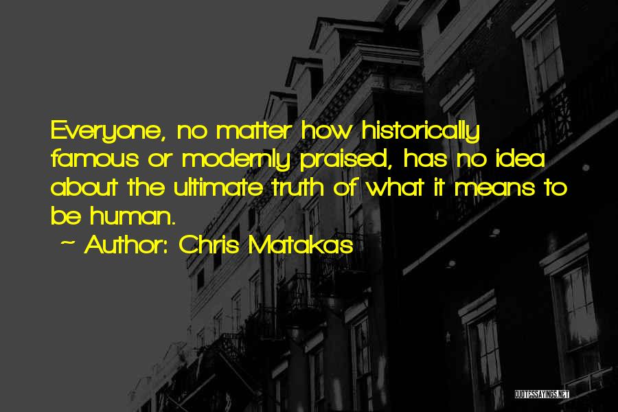 Chris Matakas Quotes: Everyone, No Matter How Historically Famous Or Modernly Praised, Has No Idea About The Ultimate Truth Of What It Means