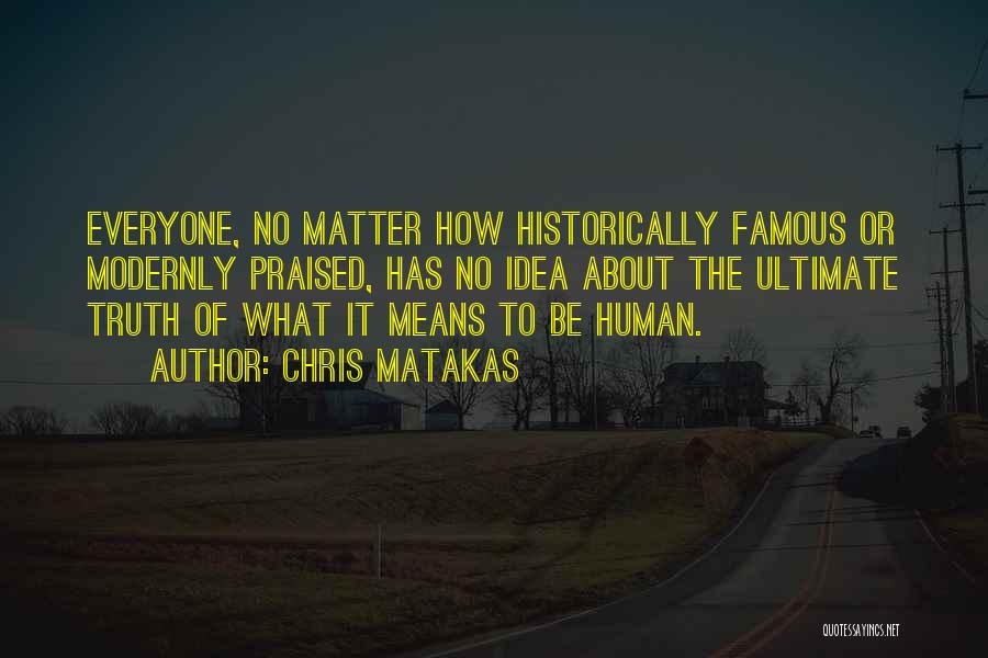 Chris Matakas Quotes: Everyone, No Matter How Historically Famous Or Modernly Praised, Has No Idea About The Ultimate Truth Of What It Means