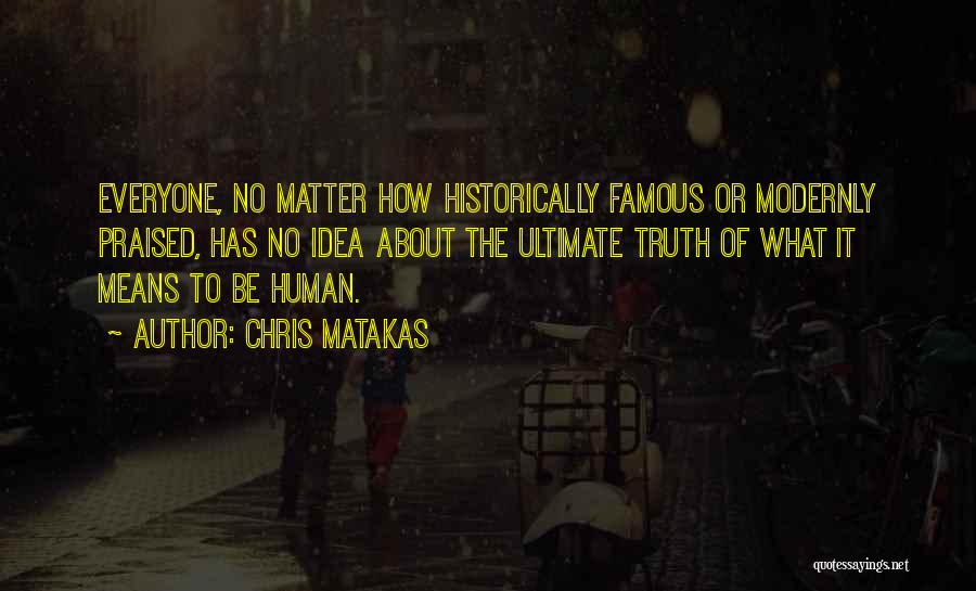 Chris Matakas Quotes: Everyone, No Matter How Historically Famous Or Modernly Praised, Has No Idea About The Ultimate Truth Of What It Means