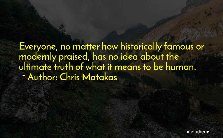 Chris Matakas Quotes: Everyone, No Matter How Historically Famous Or Modernly Praised, Has No Idea About The Ultimate Truth Of What It Means