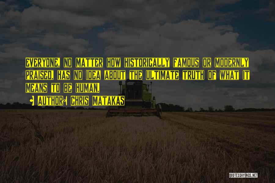 Chris Matakas Quotes: Everyone, No Matter How Historically Famous Or Modernly Praised, Has No Idea About The Ultimate Truth Of What It Means