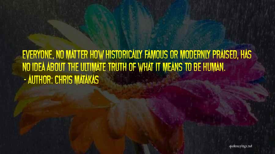 Chris Matakas Quotes: Everyone, No Matter How Historically Famous Or Modernly Praised, Has No Idea About The Ultimate Truth Of What It Means