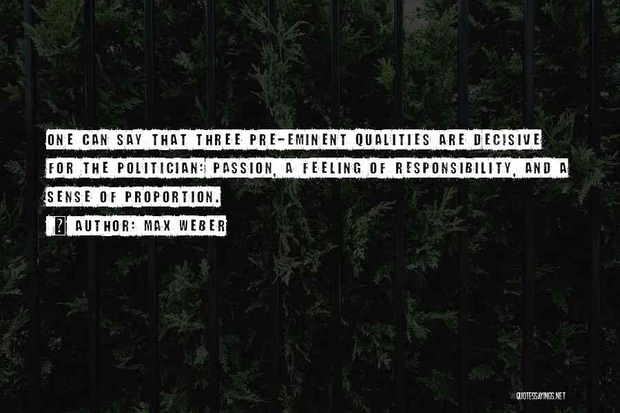 Max Weber Quotes: One Can Say That Three Pre-eminent Qualities Are Decisive For The Politician: Passion, A Feeling Of Responsibility, And A Sense