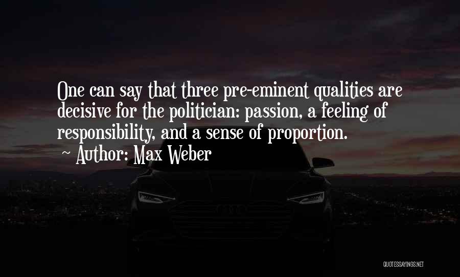 Max Weber Quotes: One Can Say That Three Pre-eminent Qualities Are Decisive For The Politician: Passion, A Feeling Of Responsibility, And A Sense