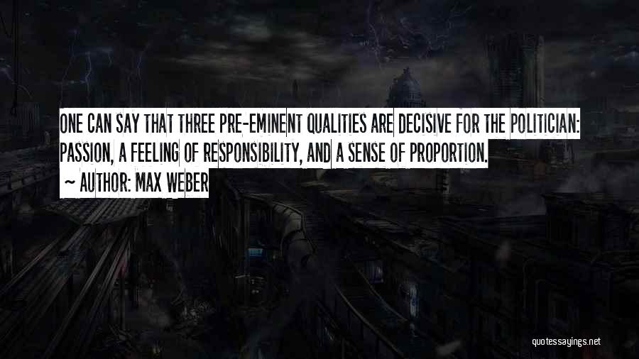 Max Weber Quotes: One Can Say That Three Pre-eminent Qualities Are Decisive For The Politician: Passion, A Feeling Of Responsibility, And A Sense