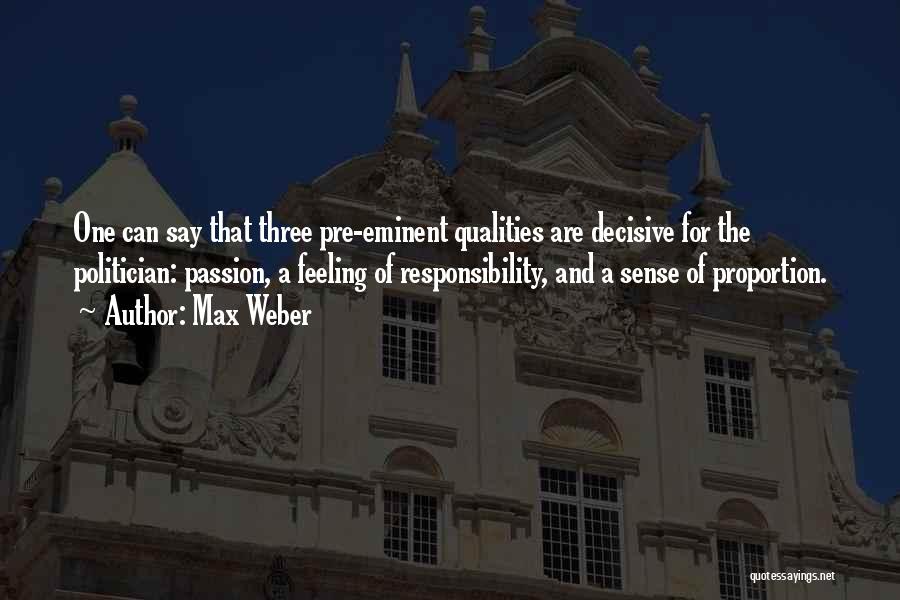 Max Weber Quotes: One Can Say That Three Pre-eminent Qualities Are Decisive For The Politician: Passion, A Feeling Of Responsibility, And A Sense