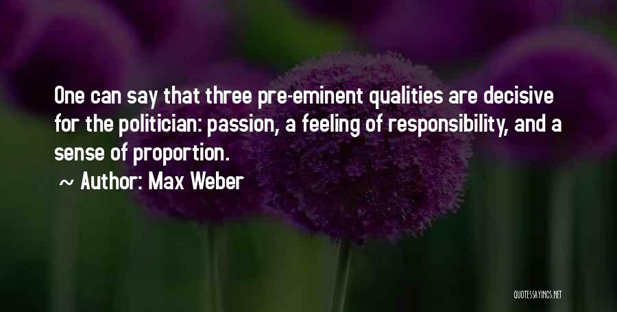 Max Weber Quotes: One Can Say That Three Pre-eminent Qualities Are Decisive For The Politician: Passion, A Feeling Of Responsibility, And A Sense