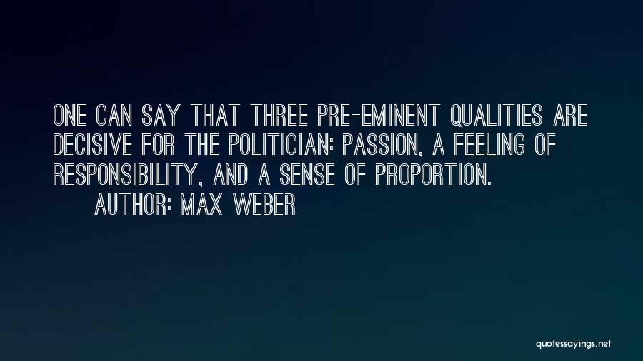 Max Weber Quotes: One Can Say That Three Pre-eminent Qualities Are Decisive For The Politician: Passion, A Feeling Of Responsibility, And A Sense