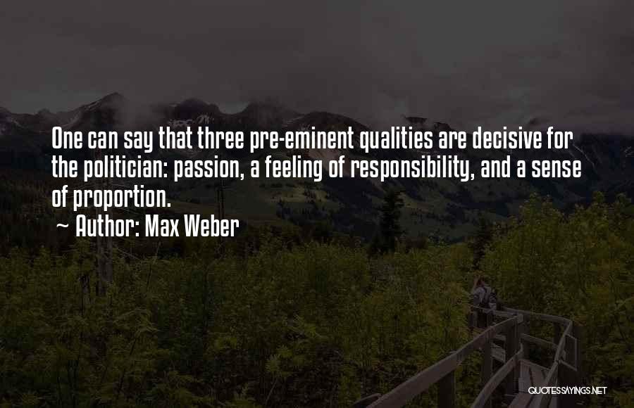 Max Weber Quotes: One Can Say That Three Pre-eminent Qualities Are Decisive For The Politician: Passion, A Feeling Of Responsibility, And A Sense