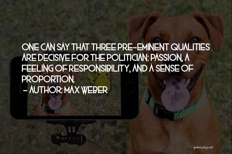 Max Weber Quotes: One Can Say That Three Pre-eminent Qualities Are Decisive For The Politician: Passion, A Feeling Of Responsibility, And A Sense