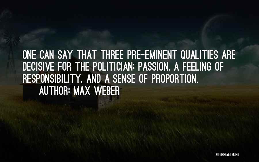 Max Weber Quotes: One Can Say That Three Pre-eminent Qualities Are Decisive For The Politician: Passion, A Feeling Of Responsibility, And A Sense