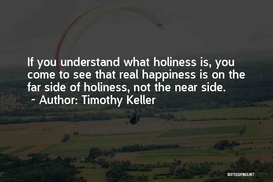 Timothy Keller Quotes: If You Understand What Holiness Is, You Come To See That Real Happiness Is On The Far Side Of Holiness,