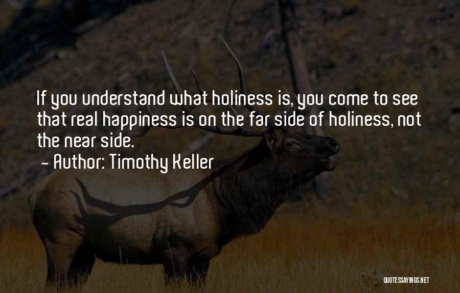 Timothy Keller Quotes: If You Understand What Holiness Is, You Come To See That Real Happiness Is On The Far Side Of Holiness,
