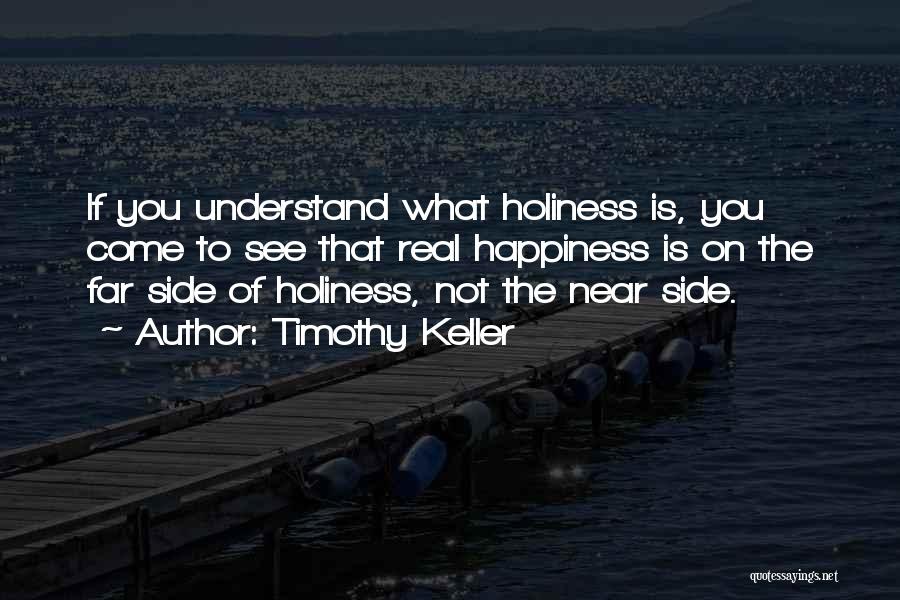 Timothy Keller Quotes: If You Understand What Holiness Is, You Come To See That Real Happiness Is On The Far Side Of Holiness,