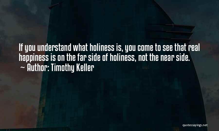 Timothy Keller Quotes: If You Understand What Holiness Is, You Come To See That Real Happiness Is On The Far Side Of Holiness,