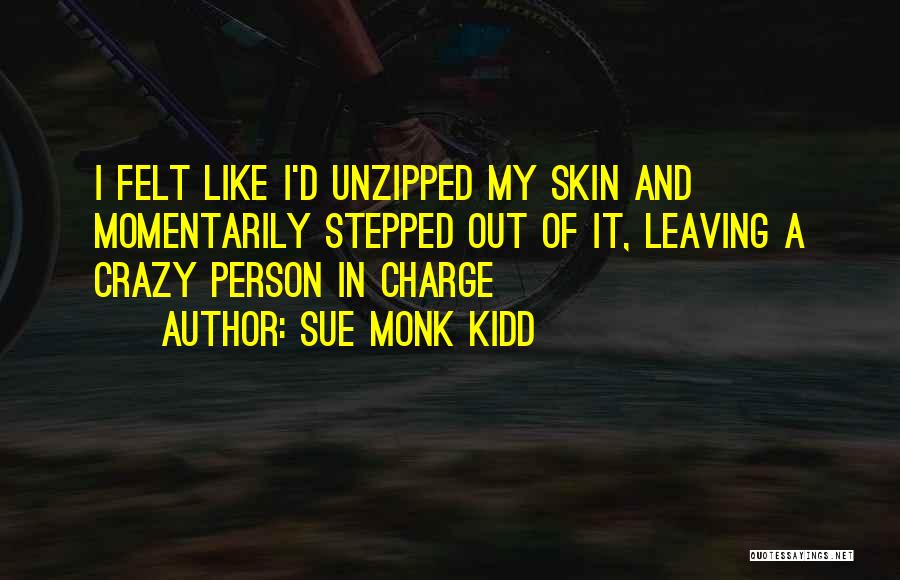 Sue Monk Kidd Quotes: I Felt Like I'd Unzipped My Skin And Momentarily Stepped Out Of It, Leaving A Crazy Person In Charge