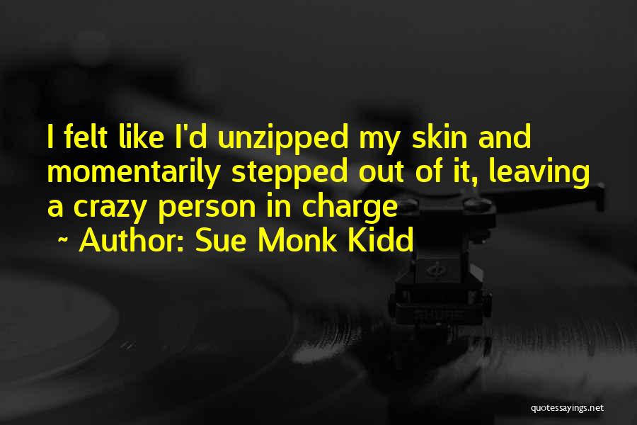 Sue Monk Kidd Quotes: I Felt Like I'd Unzipped My Skin And Momentarily Stepped Out Of It, Leaving A Crazy Person In Charge