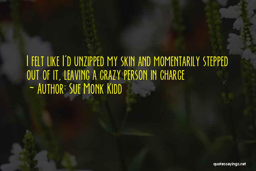 Sue Monk Kidd Quotes: I Felt Like I'd Unzipped My Skin And Momentarily Stepped Out Of It, Leaving A Crazy Person In Charge