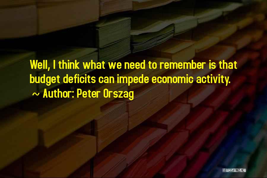 Peter Orszag Quotes: Well, I Think What We Need To Remember Is That Budget Deficits Can Impede Economic Activity.