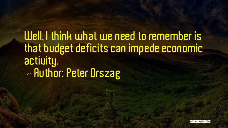 Peter Orszag Quotes: Well, I Think What We Need To Remember Is That Budget Deficits Can Impede Economic Activity.